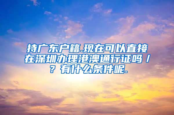 持广东户籍.现在可以直接在深圳办理港澳通行证吗／？有什么条件呢.