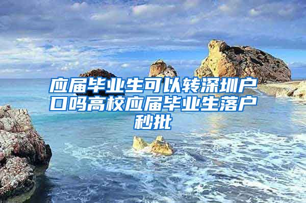 应届毕业生可以转深圳户口吗高校应届毕业生落户秒批