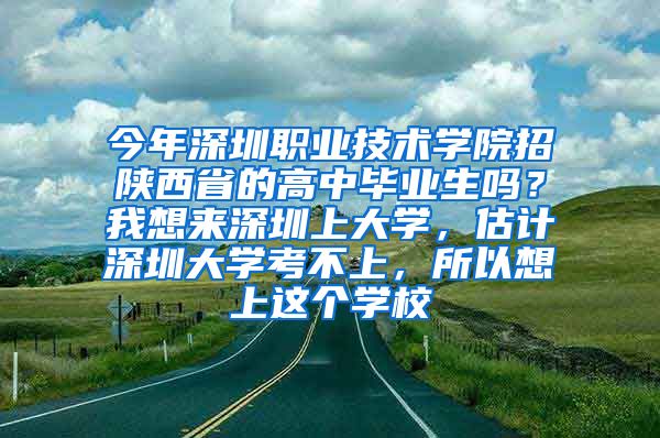 今年深圳职业技术学院招陕西省的高中毕业生吗？我想来深圳上大学，估计深圳大学考不上，所以想上这个学校