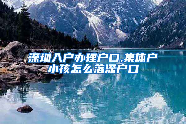 深圳入户办理户口,集体户小孩怎么落深户口