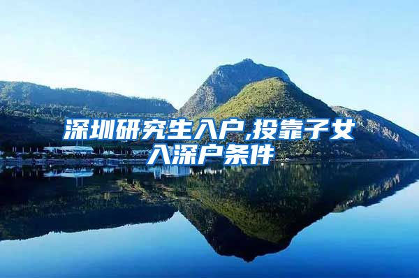 深圳研究生入户,投靠子女入深户条件