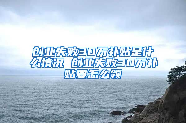 创业失败30万补贴是什么情况 创业失败30万补贴要怎么领