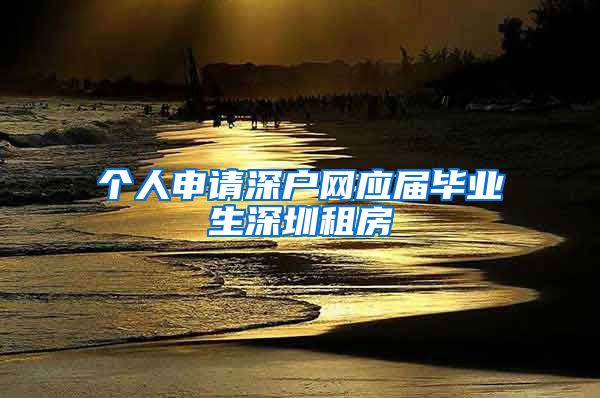 个人申请深户网应届毕业生深圳租房