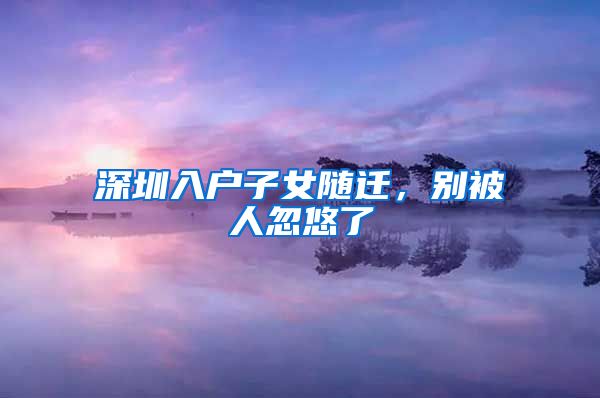 深圳入户子女随迁，别被人忽悠了
