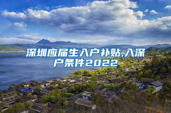 深圳应届生入户补贴,入深户条件2022