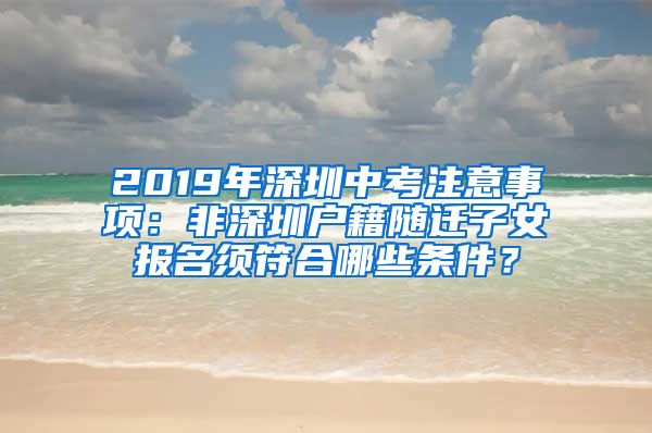 2019年深圳中考注意事项：非深圳户籍随迁子女报名须符合哪些条件？