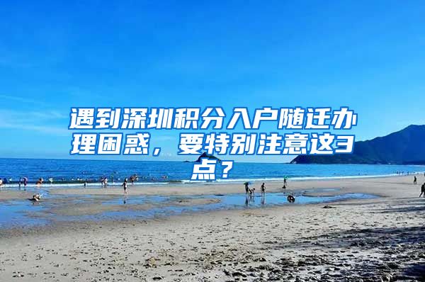 遇到深圳积分入户随迁办理困惑，要特别注意这3点？