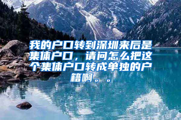 我的户口转到深圳来后是集体户口，请问怎么把这个集体户口转成单独的户籍啊。。