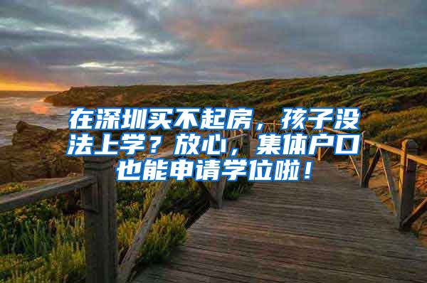 在深圳买不起房，孩子没法上学？放心，集体户口也能申请学位啦！
