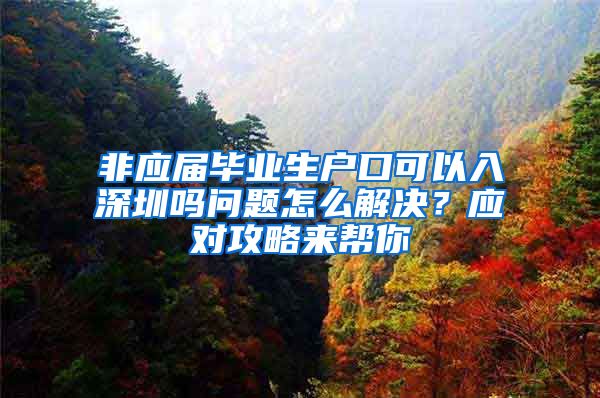 非应届毕业生户口可以入深圳吗问题怎么解决？应对攻略来帮你