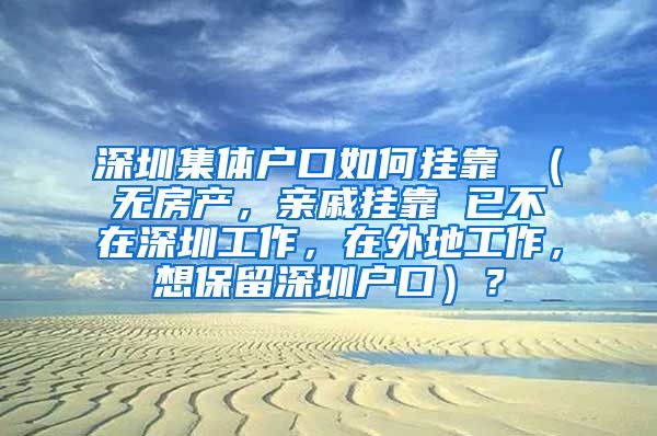 深圳集体户口如何挂靠 （无房产，亲戚挂靠 已不在深圳工作，在外地工作，想保留深圳户口）？