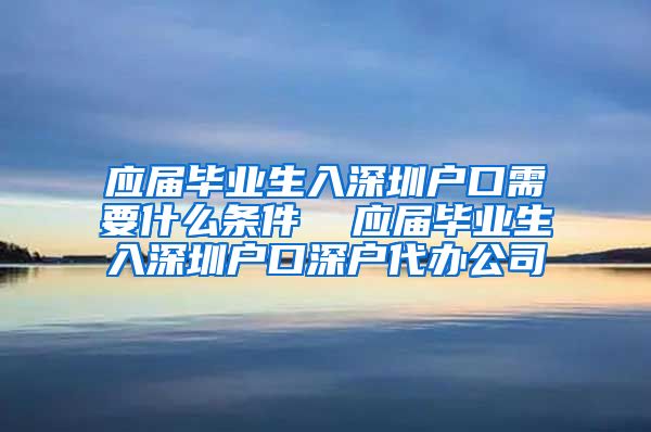 应届毕业生入深圳户口需要什么条件  应届毕业生入深圳户口深户代办公司