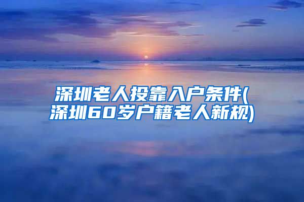 深圳老人投靠入户条件(深圳60岁户籍老人新规)