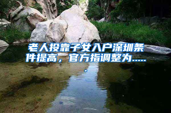 老人投靠子女入户深圳条件提高，官方指调整为......