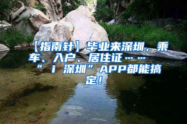 【指南针】毕业来深圳，乘车、入户、居住证……“ i 深圳”APP都能搞定！