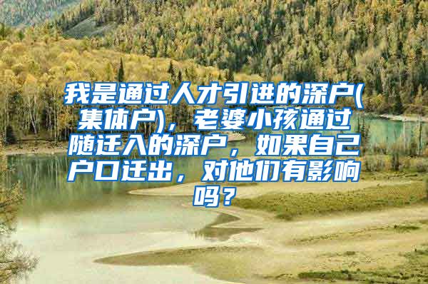 我是通过人才引进的深户(集体户)，老婆小孩通过随迁入的深户，如果自己户口迁出，对他们有影响吗？