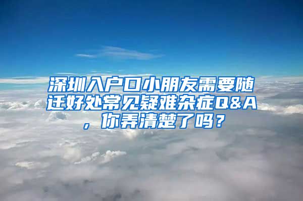 深圳入户口小朋友需要随迁好处常见疑难杂症Q&A，你弄清楚了吗？