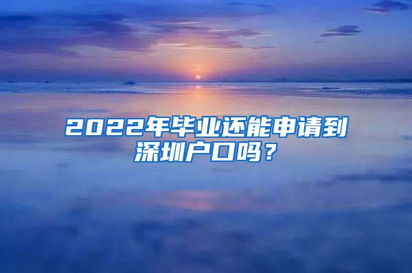 2022年毕业还能申请到深圳户口吗？