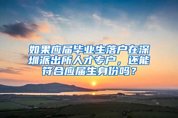 如果应届毕业生落户在深圳派出所人才专户，还能符合应届生身份吗？