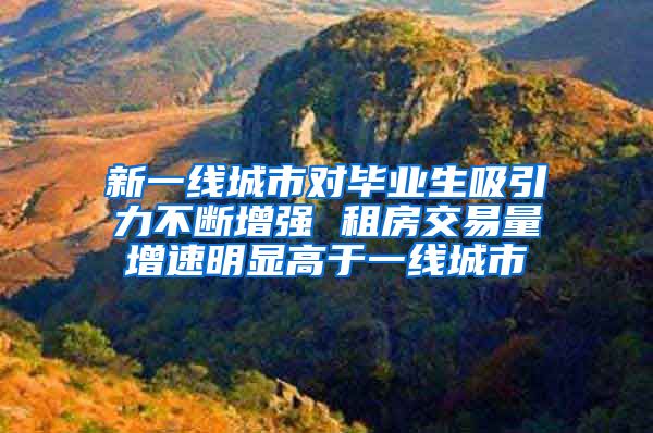 新一线城市对毕业生吸引力不断增强 租房交易量增速明显高于一线城市