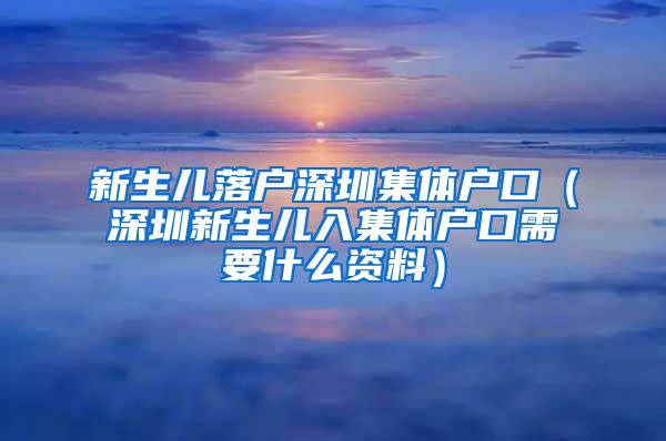 新生儿落户深圳集体户口（深圳新生儿入集体户口需要什么资料）