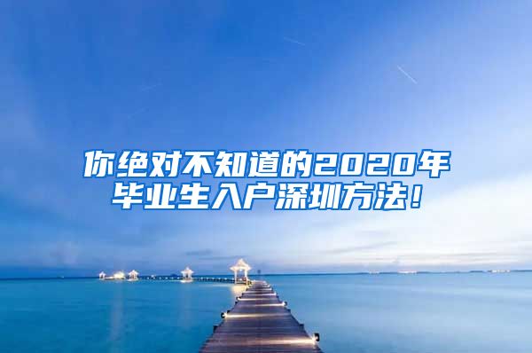 你绝对不知道的2020年毕业生入户深圳方法！