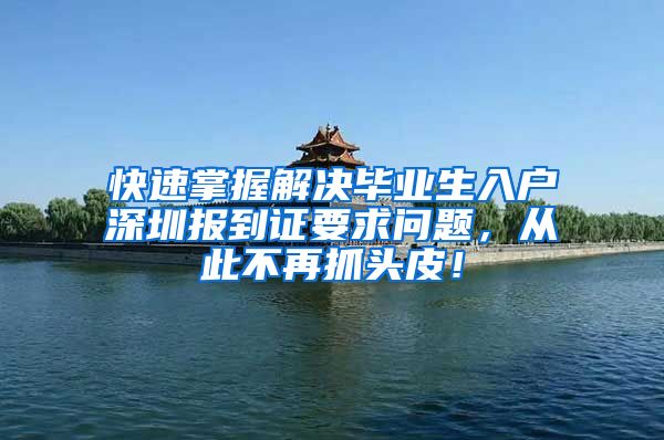 快速掌握解决毕业生入户深圳报到证要求问题，从此不再抓头皮！