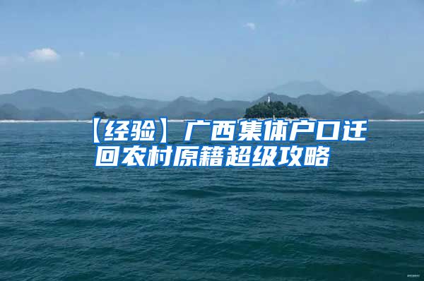 【经验】广西集体户口迁回农村原籍超级攻略