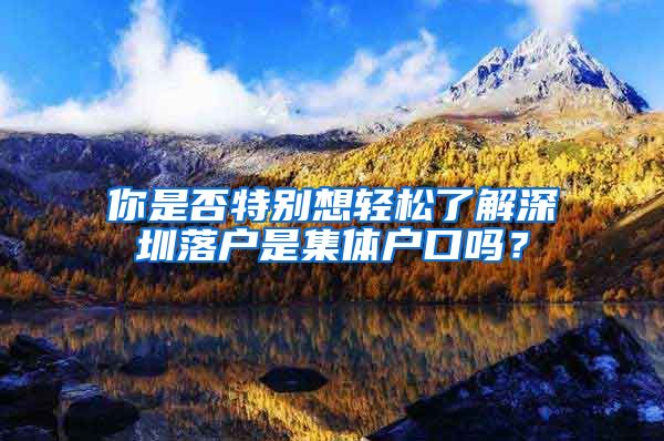 你是否特别想轻松了解深圳落户是集体户口吗？