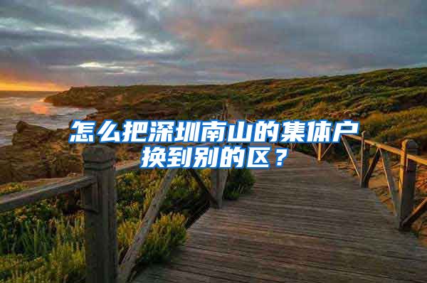 怎么把深圳南山的集体户换到别的区？