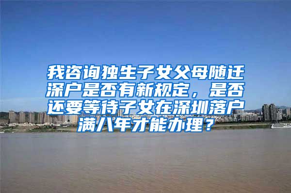 我咨询独生子女父母随迁深户是否有新规定，是否还要等待子女在深圳落户满八年才能办理？