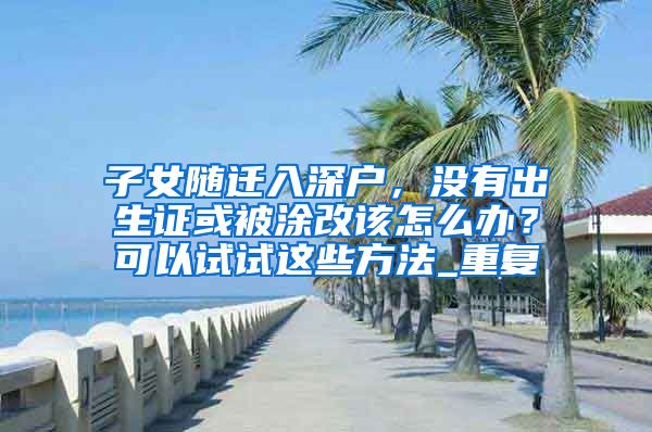 子女随迁入深户，没有出生证或被涂改该怎么办？可以试试这些方法_重复