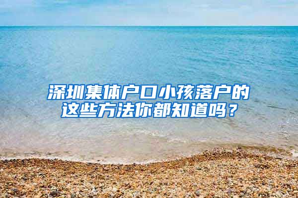 深圳集体户口小孩落户的这些方法你都知道吗？