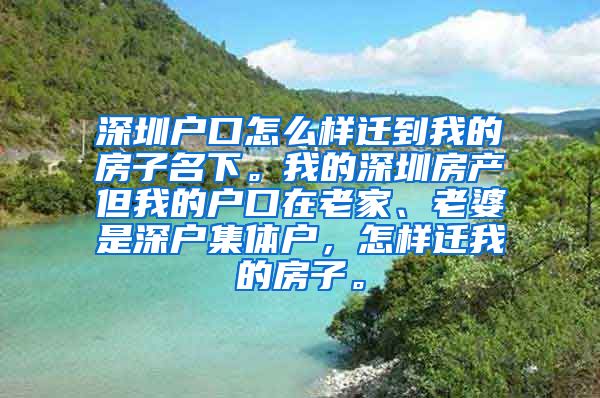 深圳户口怎么样迁到我的房子名下。我的深圳房产但我的户口在老家、老婆是深户集体户，怎样迁我的房子。