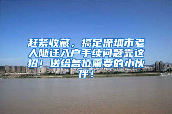 赶紧收藏，搞定深圳市老人随迁入户手续问题靠这招！送给各位需要的小伙伴！