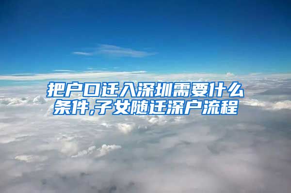 把户口迁入深圳需要什么条件,子女随迁深户流程