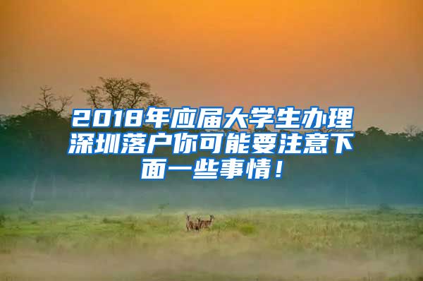 2018年应届大学生办理深圳落户你可能要注意下面一些事情！