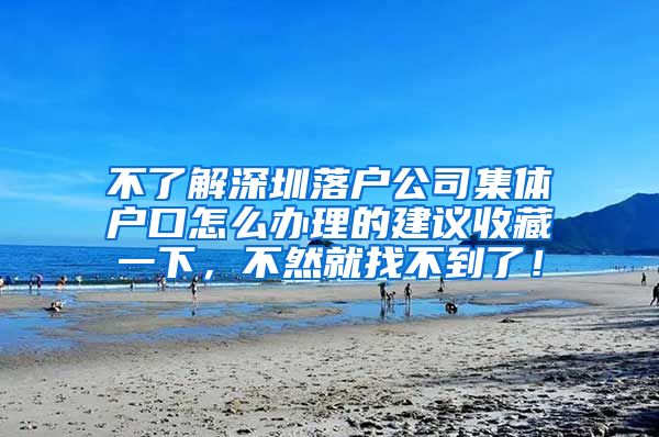 不了解深圳落户公司集体户口怎么办理的建议收藏一下，不然就找不到了！