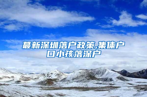 蕞新深圳落户政策,集体户口小孩落深户