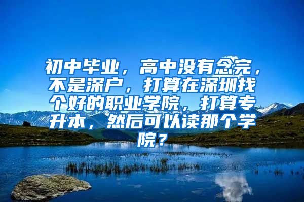初中毕业，高中没有念完，不是深户，打算在深圳找个好的职业学院，打算专升本，然后可以读那个学院？