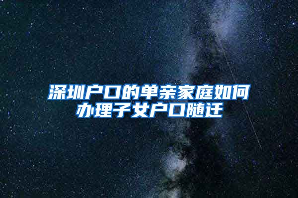 深圳户口的单亲家庭如何办理子女户口随迁