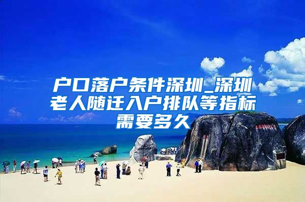 户口落户条件深圳_深圳老人随迁入户排队等指标需要多久