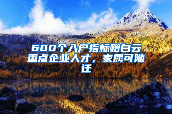 600个入户指标赠白云重点企业人才，家属可随迁