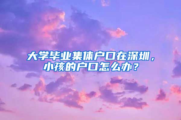大学毕业集体户口在深圳，小孩的户口怎么办？