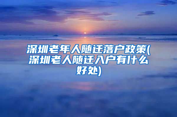 深圳老年人随迁落户政策(深圳老人随迁入户有什么好处)