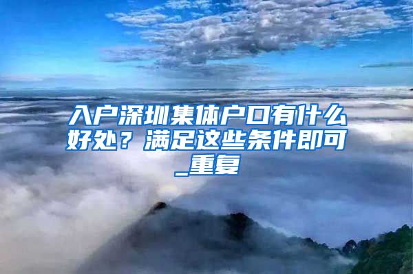 入户深圳集体户口有什么好处？满足这些条件即可_重复