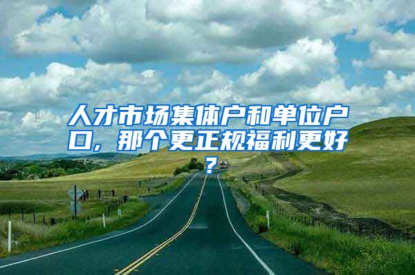 人才市场集体户和单位户口, 那个更正规福利更好？