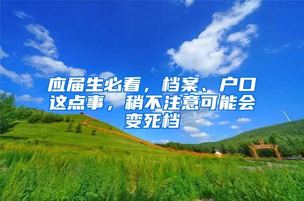 应届生必看，档案、户口这点事，稍不注意可能会变死档