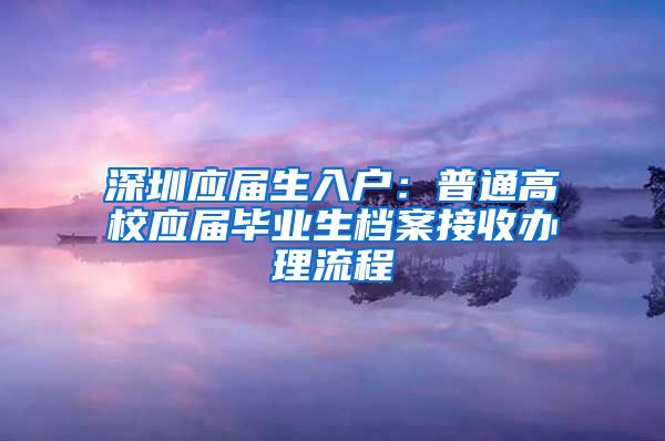 深圳应届生入户：普通高校应届毕业生档案接收办理流程