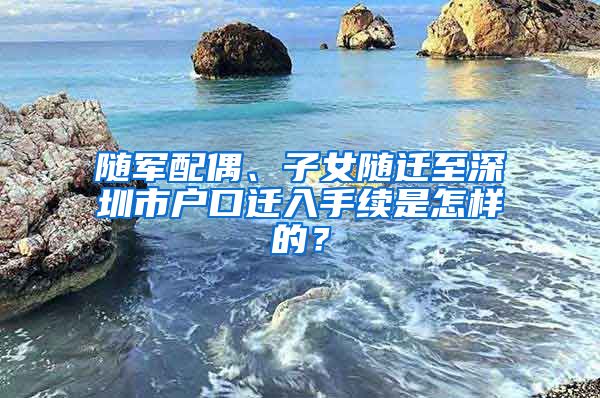 随军配偶、子女随迁至深圳市户口迁入手续是怎样的？
